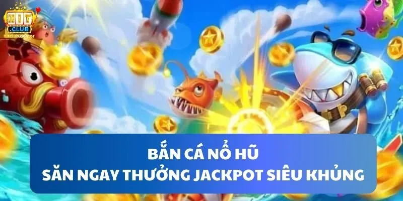 Bắn cá nổ hũ nhận ngay Jackpot